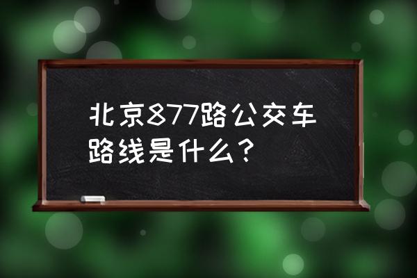 877路公交车路线 北京877路公交车路线是什么？