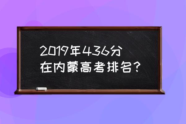 内蒙古高考分数排名 2019年436分在内蒙高考排名？