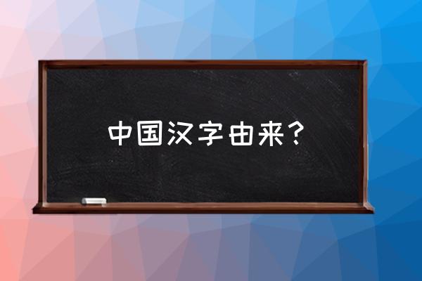 中国汉字的由来和历史 中国汉字由来？