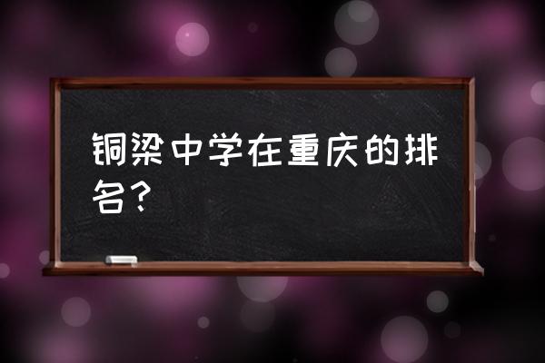 重庆铜梁中学排名第几 铜梁中学在重庆的排名？