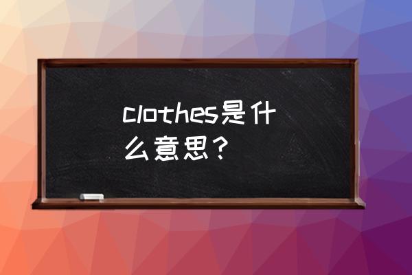 clothes是什么意思中文 clothes是什么意思？