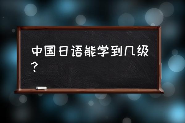 日语学习程度 中国日语能学到几级？