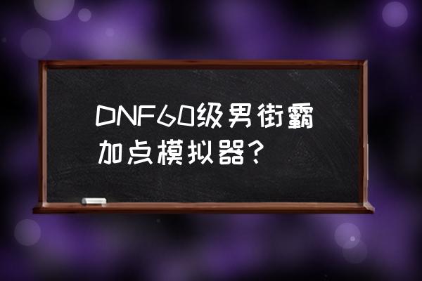 dnf技能加点模拟器 DNF60级男街霸加点模拟器？