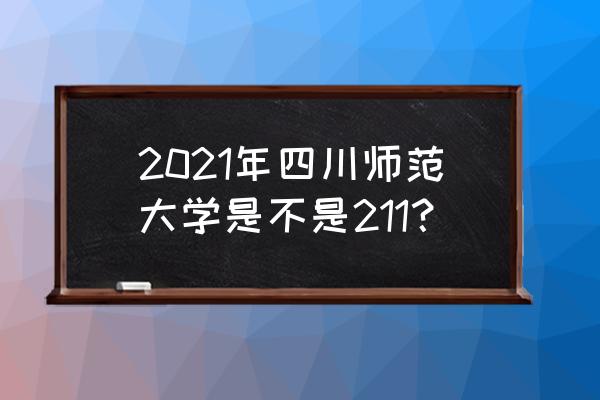 四川师范是985还是211 2021年四川师范大学是不是211？