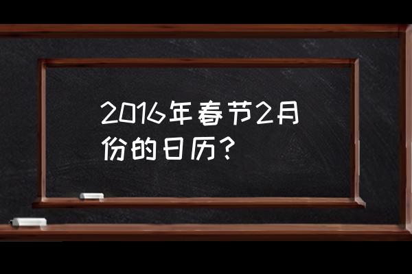 2016日历2月 2016年春节2月份的日历？