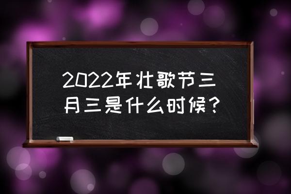 三月三歌会节 2022年壮歌节三月三是什么时候？