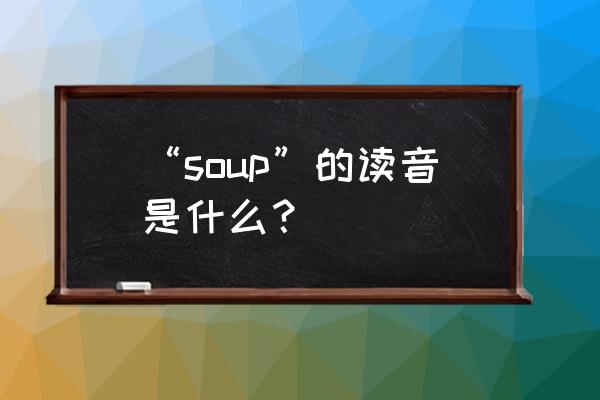 soup的oup音标 “soup”的读音是什么？