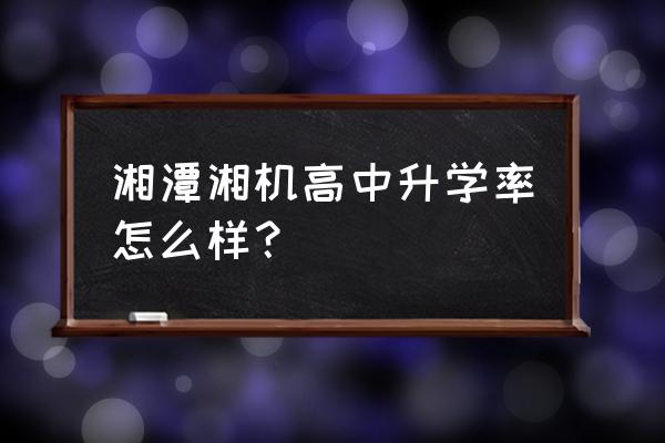 湘机中学是初中还是高中 湘潭湘机高中升学率怎么样？