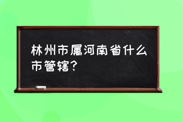 河南省林州市是哪个市 林州市属河南省什么市管辖？