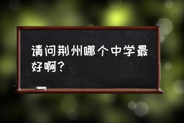 荆州附中搬到原荆州中学吗 请问荆州哪个中学最好啊？