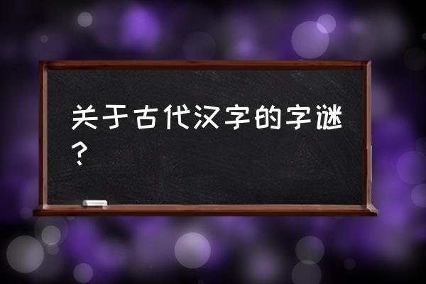 古代汉字的谜语 关于古代汉字的字谜？