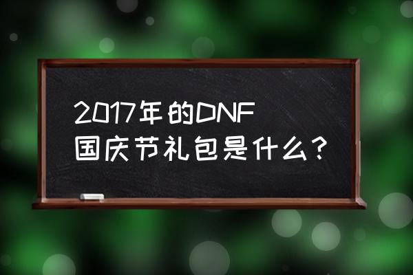 dnf2017国庆套 2017年的DNF国庆节礼包是什么？