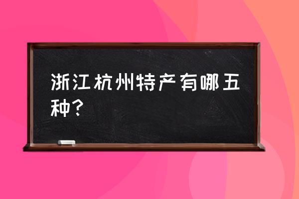 杭州土特产有哪些产品 浙江杭州特产有哪五种？