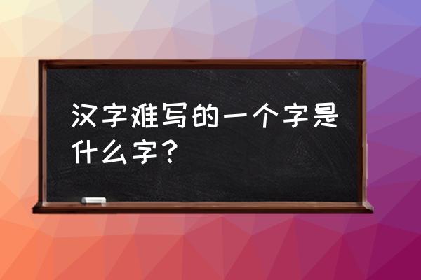 汉字最难写的一个字 汉字难写的一个字是什么字？