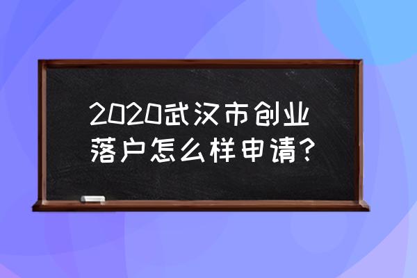 武汉创业落户 2020武汉市创业落户怎么样申请？