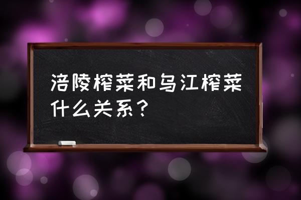 涪陵榨菜为什么叫乌江 涪陵榨菜和乌江榨菜什么关系？