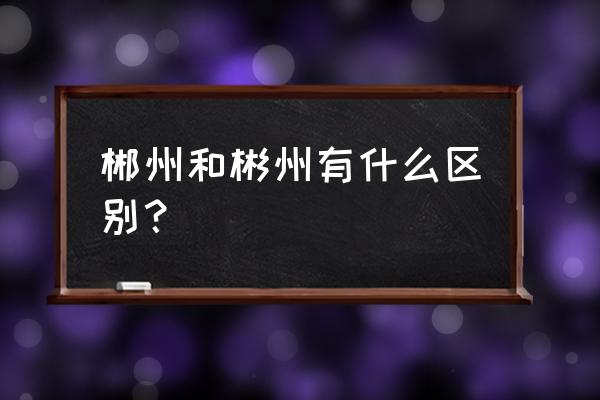 湖南彬州和郴州的读音 郴州和彬州有什么区别？