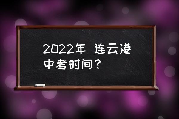 连云港教育发布 2022年 连云港中考时间？