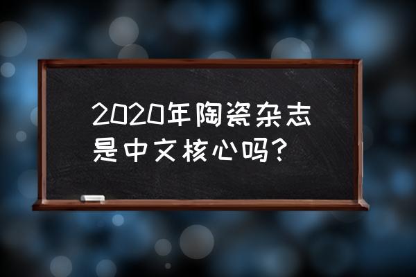中文核心2020版 2020年陶瓷杂志是中文核心吗？