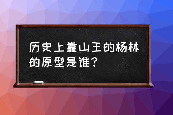 越王杨素靠山王杨林 历史上靠山王的杨林的原型是谁？