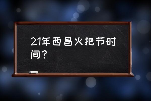今年西昌火把节 21年西昌火把节时间？