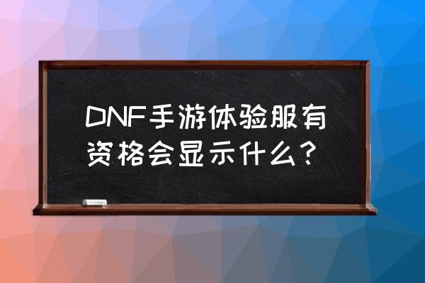 dnf手游体验服资格 DNF手游体验服有资格会显示什么？