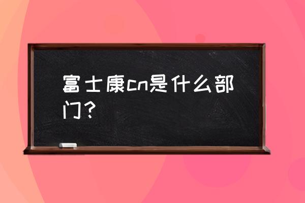 中文业界资讯 富士康cn是什么部门？