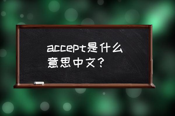 accept什么意思中文 accept是什么意思中文？