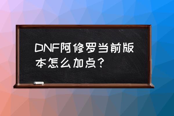 dnf阿修罗2020年改版加点 DNF阿修罗当前版本怎么加点？