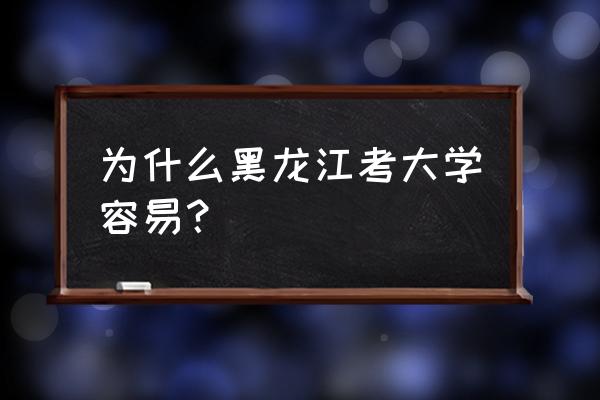 黑龙江高考容易吗 为什么黑龙江考大学容易？