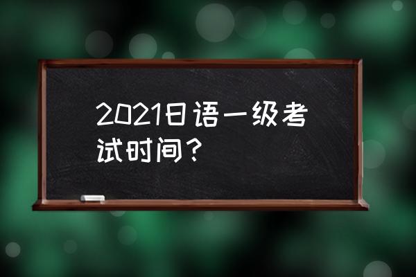 日语一级考试时间 2021日语一级考试时间？