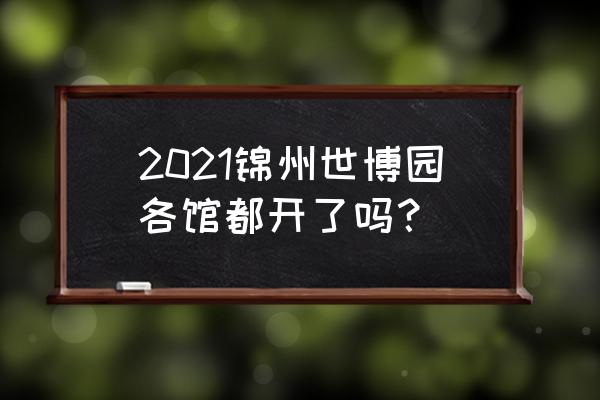 锦州世博园开放了吗 2021锦州世博园各馆都开了吗？