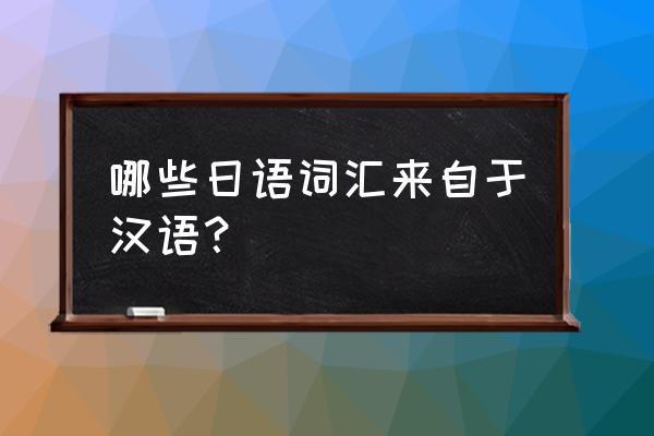 日语汉语词汇 哪些日语词汇来自于汉语？