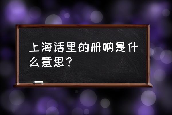 上海话册那是啥意思 上海话里的册呐是什么意思？