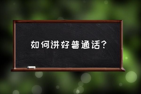 如何说好普通话的内容 如何讲好普通话？