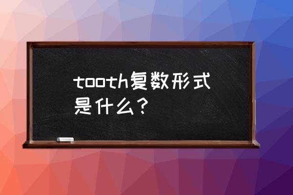 tooth改为复数形式 tooth复数形式是什么？