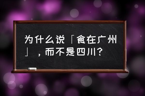为什么说食在广州 为什么说「食在广州」，而不是四川？