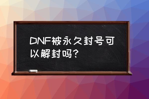 dnf永久封号竟然解封了 DNF被永久封号可以解封吗？