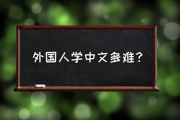 老外学中文的艰辛 外国人学中文多难？