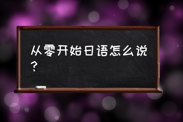 日语从零开始 从零开始日语怎么说？