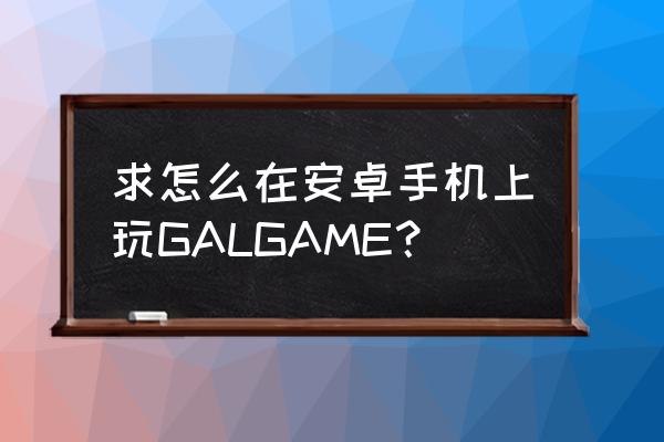 安卓galgame一般在哪找 求怎么在安卓手机上玩GALGAME？