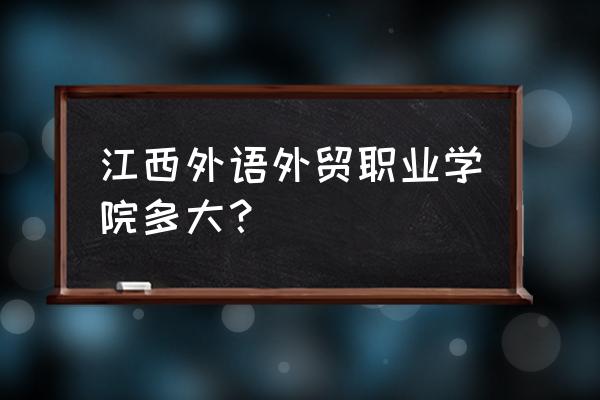 江西外语外贸多大 江西外语外贸职业学院多大？