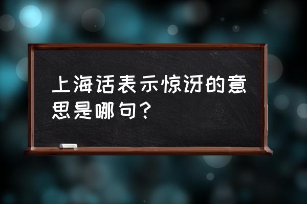 哦册那 上海话 上海话表示惊讶的意思是哪句？