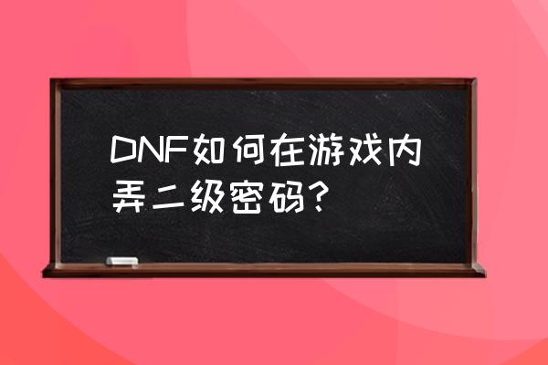 dnf二级密码怎么设置密码 DNF如何在游戏内弄二级密码？