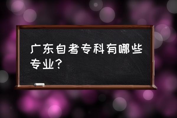 广东自考专业大全 广东自考专科有哪些专业？
