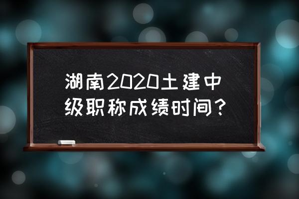 湖南土建中级职称成绩查询 湖南2020土建中级职称成绩时间？