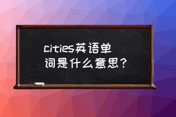 cities是什么意思中文 cities英语单词是什么意思？