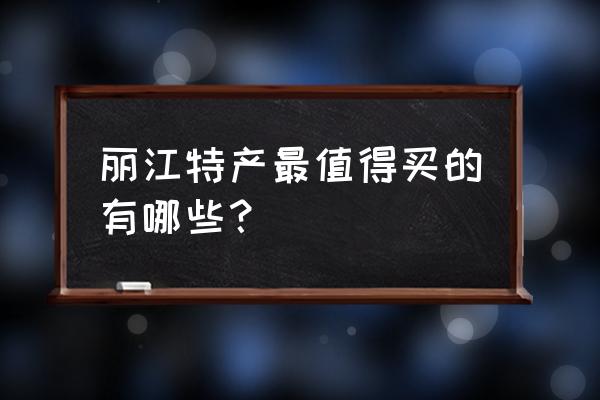 丽江特色产品 丽江特产最值得买的有哪些？