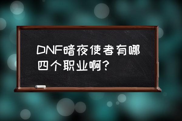 dnf暗夜使者4个职业 DNF暗夜使者有哪四个职业啊？