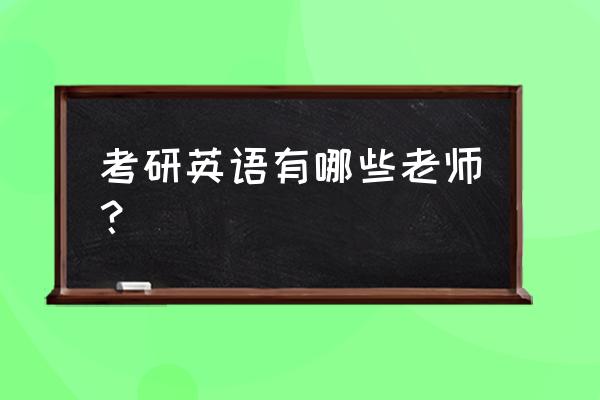 新东方英语老师都有谁 考研英语有哪些老师？